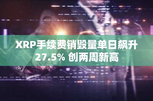 XRP手续费销毁量单日飙升27.5% 创两周新高