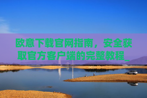 欧意下载官网指南，安全获取官方客户端的完整教程_欧交易所app官网登录