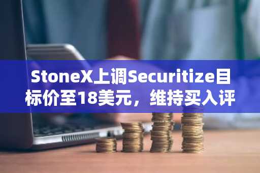 StoneX上调Securitize目标价至18美元，维持买入评级