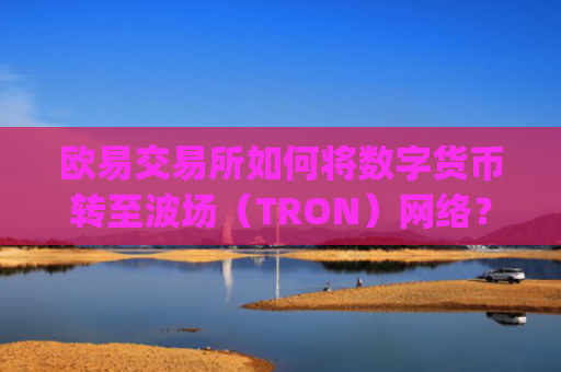欧易交易所如何将数字货币转至波场（TRON）网络？详细教程解析_