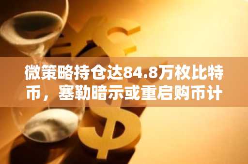 微策略持仓达84.8万枚比特币，塞勒暗示或重启购币计划