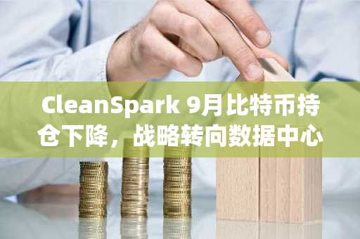 CleanSpark 9月比特币持仓下降，战略转向数据中心业务