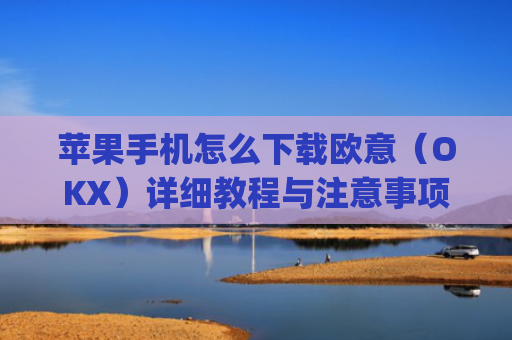 苹果手机怎么下载欧意（OKX）详细教程与注意事项_欧 易app苹果手机怎么下载