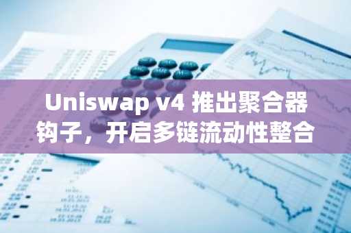 Uniswap v4 推出聚合器钩子，开启多链流动性整合新阶段