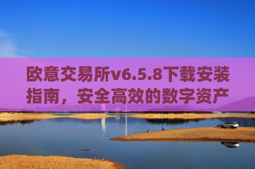 欧意交易所v6.5.8下载安装指南,安全高效的数字资产交易新选择_