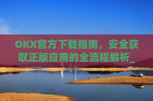 OKX官方下载指南，安全获取正版应用的全流程解析_OkX官方下载安卓