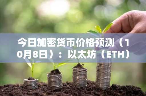 今日加密货币价格预测（10月8日）：以太坊（ETH）、瑞波币（XRP）、索拉纳（SOL）