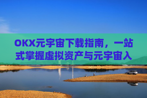 OKX元宇宙下载指南，一站式掌握虚拟资产与元宇宙入口_元宇宙手机下载