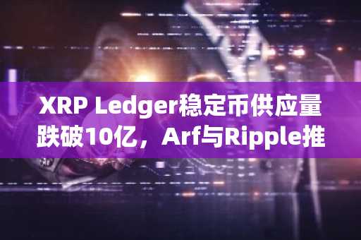 XRP Ledger稳定币供应量跌破10亿，Arf与Ripple推流动性合作