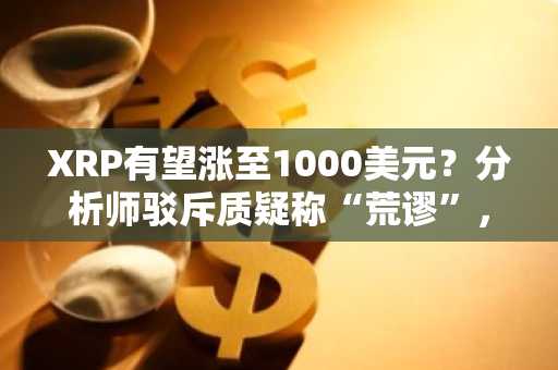XRP有望涨至1000美元？分析师驳斥质疑称“荒谬”，关键看涨信号即将完成