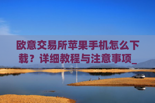 欧意交易所苹果手机怎么下载？详细教程与注意事项_