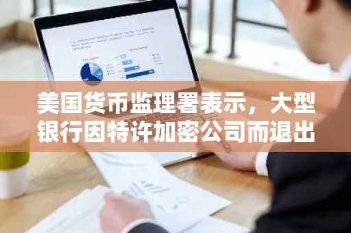 美国货币监理署表示，大型银行因特许加密公司而退出加密货币领域