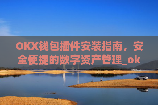 OKX钱包插件安装指南，安全便捷的数字资产管理_okey钱包