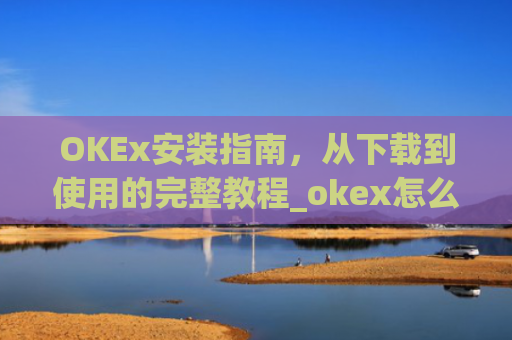 OKEx安装指南，从下载到使用的完整教程_okex怎么安装不了