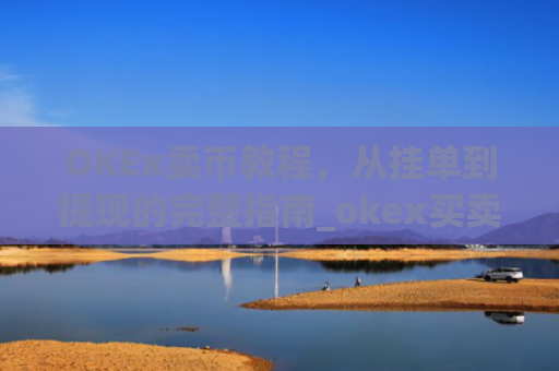 OKEx卖币教程，从挂单到提现的完整指南_okex买卖币步骤方法
