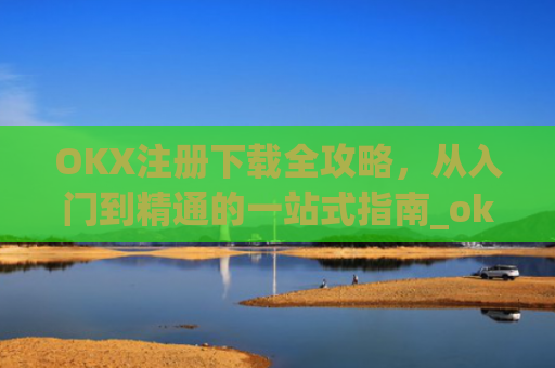 OKX注册下载全攻略，从入门到精通的一站式指南_okX注册下载