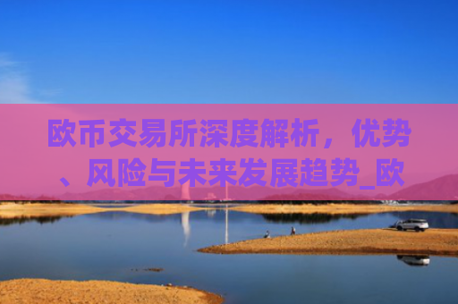 欧币交易所深度解析，优势、风险与未来发展趋势_欧币交易所最新版app下载安装地址.版本官网.cc