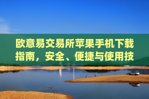 欧意易交易所苹果手机下载指南，安全、便捷与使用技巧全解析_