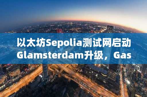 以太坊Sepolia测试网启动Glamsterdam升级，Gas上限将升至2亿