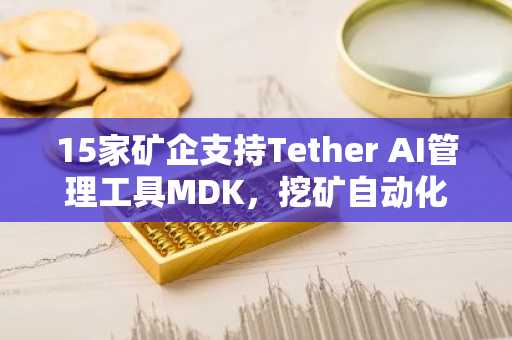 15家矿企支持Tether AI管理工具MDK，挖矿自动化迈入新阶段