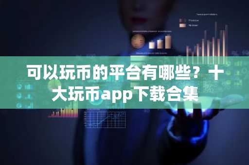 可以玩币的平台有哪些？十大玩币app下载合集