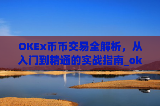 OKEx币币交易全解析,从入门到精通的实战指南_okex币币交易手续费怎么算