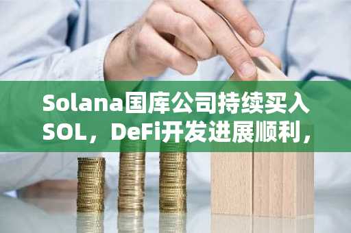 Solana国库公司持续买入SOL，DeFi开发进展顺利，CHAD优先股创下历史新高