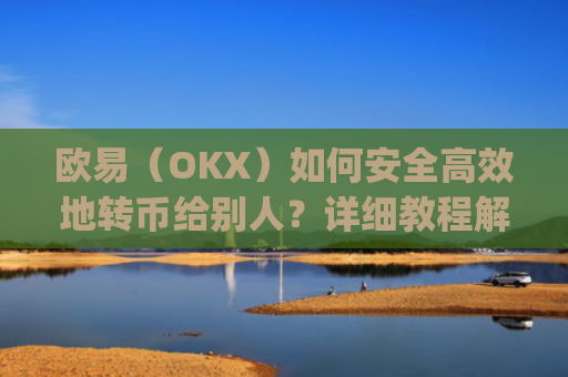 欧易（OKX）如何安全高效地转币给别人？详细教程解析_