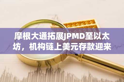 摩根大通拓展JPMD至以太坊，机构链上美元存款迎来新通道