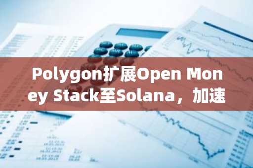 Polygon扩展Open Money Stack至Solana，加速多链支付融合