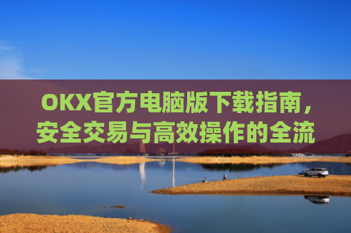OKX官方电脑版下载指南,安全交易与高效操作的全流程解析_ok 下载