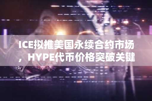 ICE拟推美国永续合约市场，HYPE代币价格突破关键均线