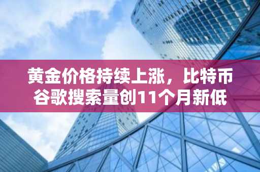 黄金价格持续上涨，比特币谷歌搜索量创11个月新低
