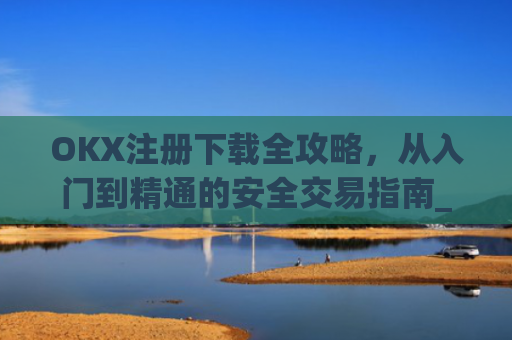 OKX注册下载全攻略，从入门到精通的安全交易指南_okex注册教程
