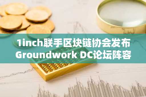 1inch联手区块链协会发布Groundwork DC论坛阵容,聚焦DeFi教育与政策对话