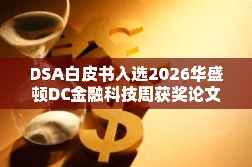 DSA白皮书入选2026华盛顿DC金融科技周获奖论文