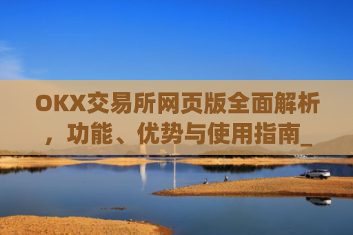 OKX交易所网页版全面解析,功能、优势与使用指南_okex交易所官网网页版