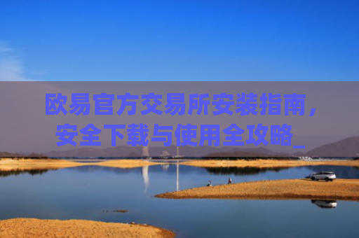 欧易官方交易所安装指南，安全下载与使用全攻略_