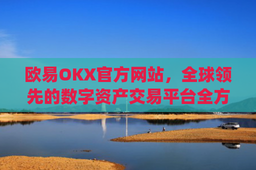 欧易OKX官方网站，全球领先的数字资产交易平台全方位解析_