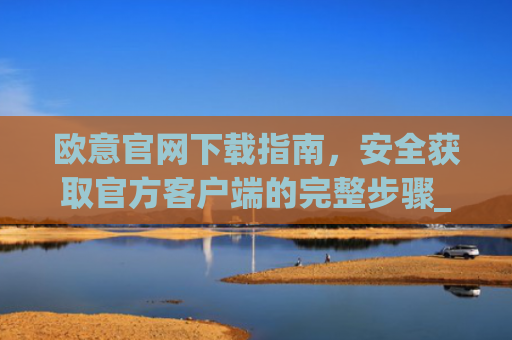 欧意官网下载指南，安全获取官方客户端的完整步骤_易欧交易所app官网下载优点