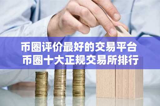 币圈评价最好的交易平台 币圈十大正规交易所排行