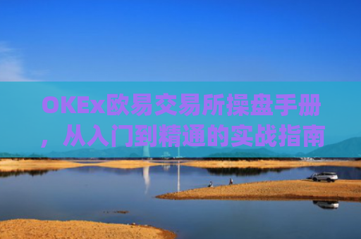OKEx欧易交易所操盘手册，从入门到精通的实战指南_