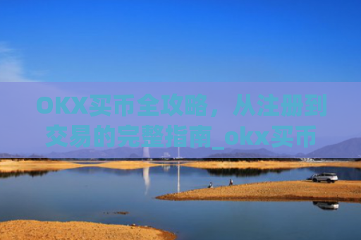 OKX买币全攻略，从注册到交易的完整指南_okx买币支付宝会风控吗
