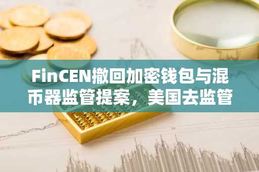 FinCEN撤回加密钱包与混币器监管提案，美国去监管趋势显现