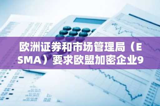 欧洲证券和市场管理局（ESMA）要求欧盟加密企业90天内下架不合规稳定币