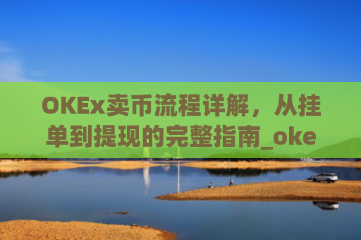 OKEx卖币流程详解，从挂单到提现的完整指南_okex怎么卖币换钱