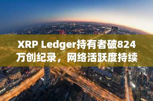 XRP Ledger持有者破824万创纪录，网络活跃度持续攀升