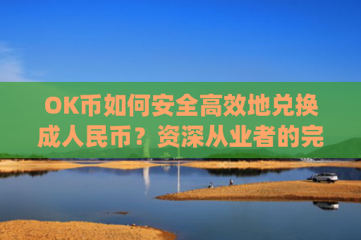 OK币如何安全高效地兑换成人民币?资深从业者的完整指南_ok币怎么提现