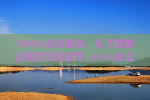 OKEx安装指南，从下载到使用的完整教程_okex怎么安装ios