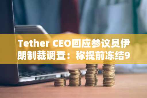Tether CEO回应参议员伊朗制裁调查：称提前冻结99%涉伊地址